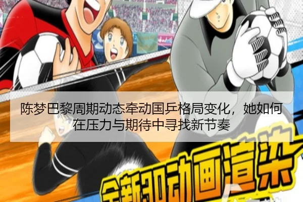 陈梦巴黎周期动态牵动国乒格局变化，她如何在压力与期待中寻找新节奏
